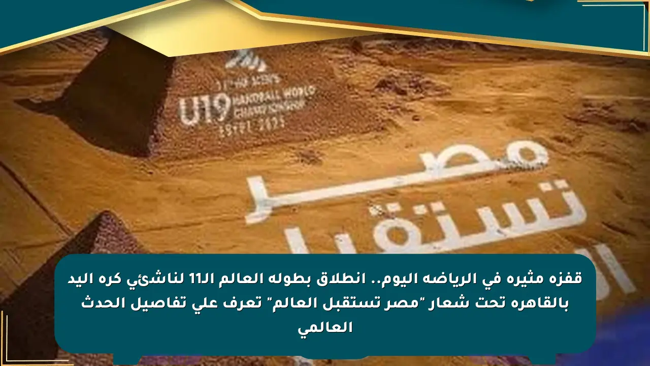 قفزة مثيرة في الرياضة اليوم.. انطلاق بطولة العالم الـ11 لناشئي كرة اليد بالقاهرة تحت شعار “مصر تستقبل العالم” تعرف على تفاصيل الحدث العالمي
